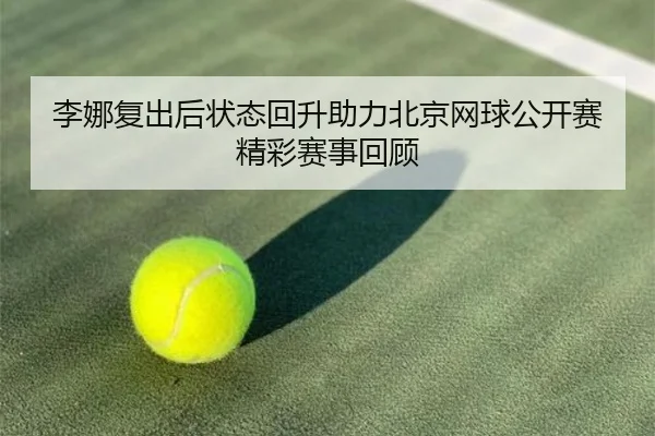 李娜复出后状态回升助力北京网球公开赛精彩赛事回顾
