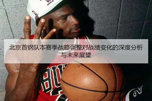 北京首钢队本赛季战略调整对战绩变化的深度分析与未来展望